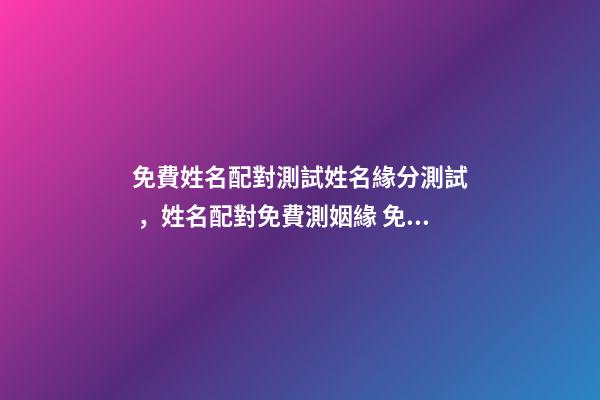 免費姓名配對測試姓名緣分測試，姓名配對免費測姻緣 免費測姓名配對，免費姓名配對緣分測試